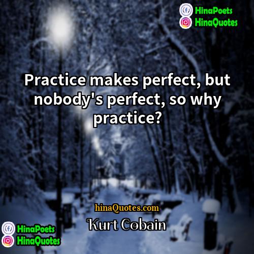 Kurt Cobain Quotes | Practice makes perfect, but nobody's perfect, so